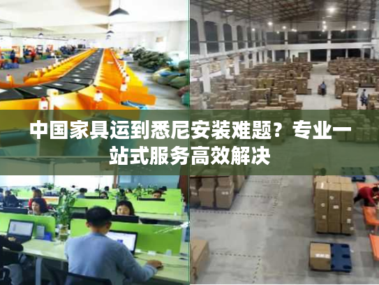 中国家具运到悉尼安装难题？专业一站式服务高效解决