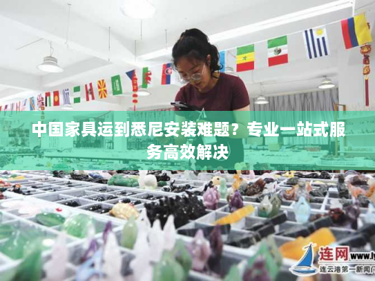 中国家具运到悉尼安装难题?专业一站式服务高效解决 中国家具运到悉尼安装难题?专业一站式服务高效解决