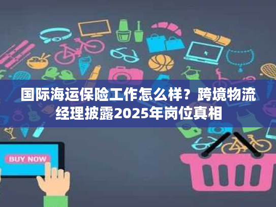 国际海运保险工作怎么样？跨境物流经理披露2025年岗位真相