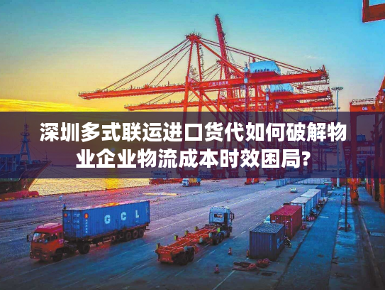 深圳多式联运进口货代如何破解物业企业物流成本时效困局?