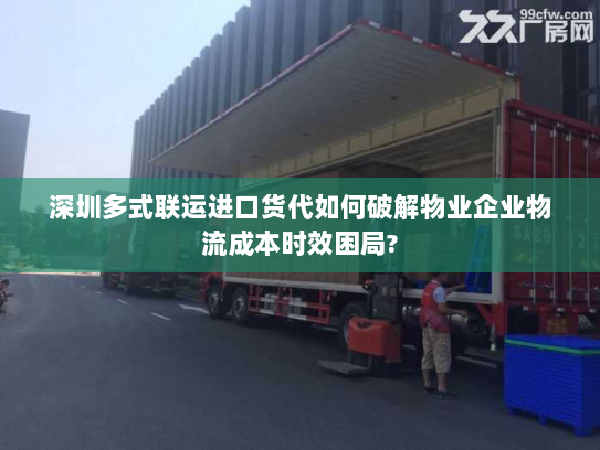 深圳多式联运进口货代如何破解物业企业物流成本时效困局? 深圳多式联运进口货代如何破解物业企业物流成本时效困局?