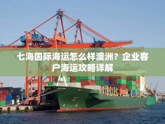 七海国际海运怎么样澳洲？企业客户海运攻略详解
