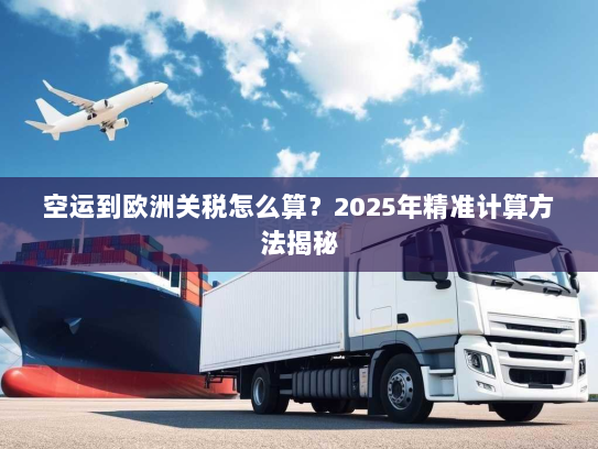 空运到欧洲关税怎么算？2025年精准计算方法揭秘