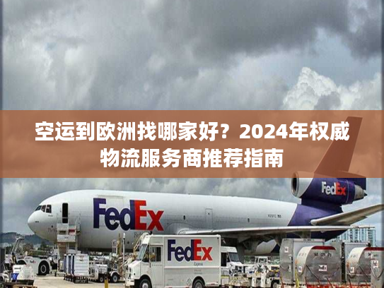 空运到欧洲找哪家好？2024年权威物流服务商推荐指南