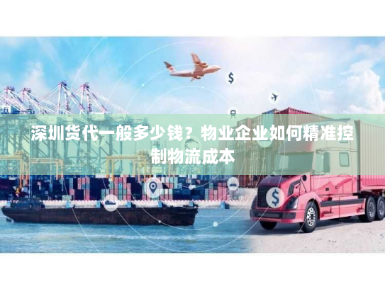 深圳货代一般多少钱?物业企业如何精准控制物流成本 深圳货代一般多少钱?物业企业如何精准控制物流成本