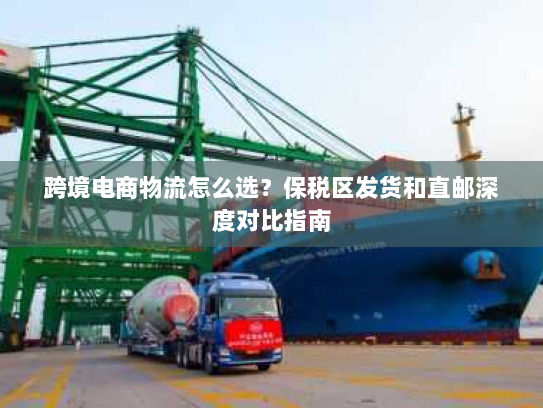 跨境电商物流怎么选？保税区发货和直邮深度对比指南