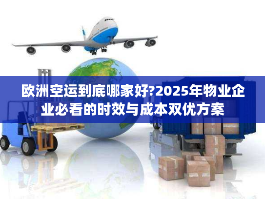 欧洲空运到底哪家好?2025年物业企业必看的时效与成本双优方案