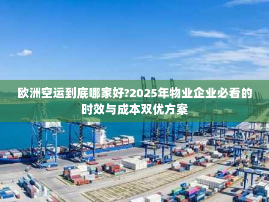 欧洲空运到底哪家好?2025年物业企业必看的时效与成本双优方案 欧洲空运到底哪家好?2025年物业企业必看的时效与成本双优方案