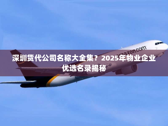 深圳货代公司名称大全集?2025年物业企业优选名录揭秘 深圳货代公司名称大全集?2025年物业企业优选名录揭秘