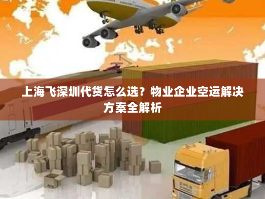 上海飞深圳代货怎么选？物业企业空运解决方案全解析