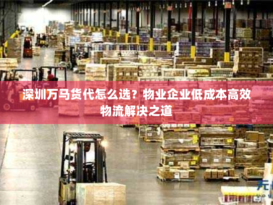 深圳万马货代怎么选？物业企业低成本高效物流解决之道