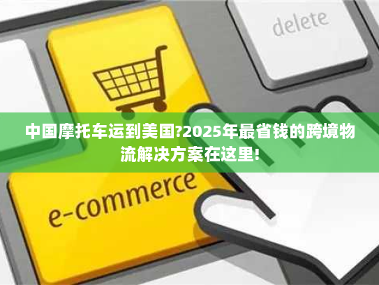 中国摩托车运到美国?2025年最省钱的跨境物流解决方案在这里! 中国摩托车运到美国?2025年最省钱的跨境物流解决方案在这里!