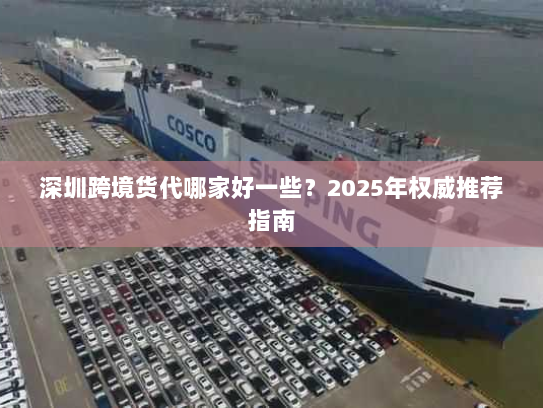 深圳跨境货代哪家好一些?2025年权威推荐指南 深圳跨境货代哪家好一些?2025年权威推荐指南