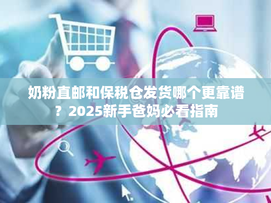 奶粉直邮和保税仓发货哪个更靠谱？2025新手爸妈必看指南