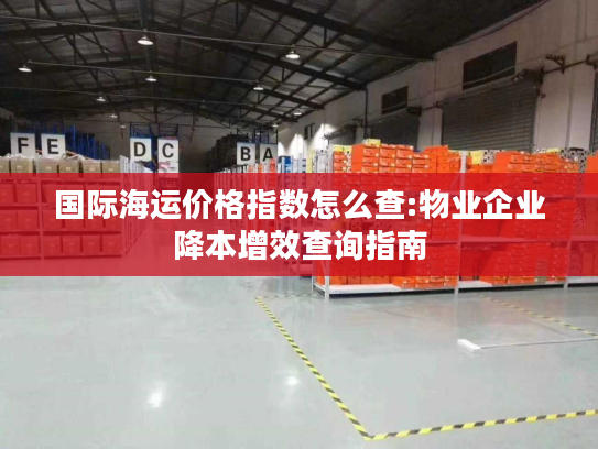 国际海运价格指数怎么查:物业企业降本增效查询指南 国际海运价格指数怎么查:物业企业降本增效查询指南