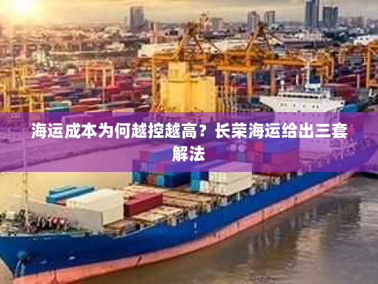海运成本为何越控越高?长荣海运给出三套解法 海运成本为何越控越高?长荣海运给出三套解法