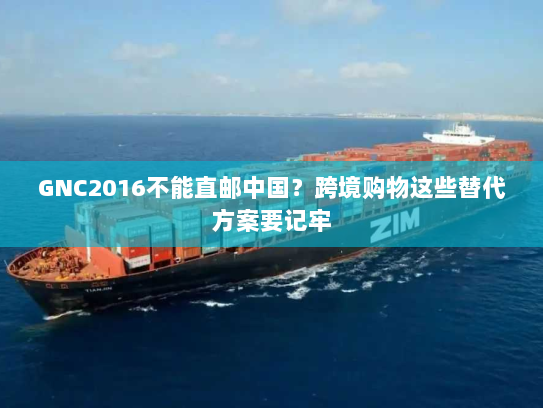 GNC2016不能直邮中国?跨境购物这些替代方案要记牢 GNC2016不能直邮中国?跨境购物这些替代方案要记牢