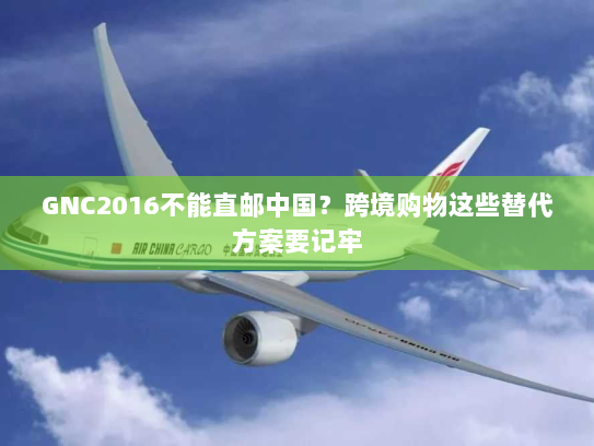 GNC2016不能直邮中国?跨境购物这些替代方案要记牢 GNC2016不能直邮中国?跨境购物这些替代方案要记牢