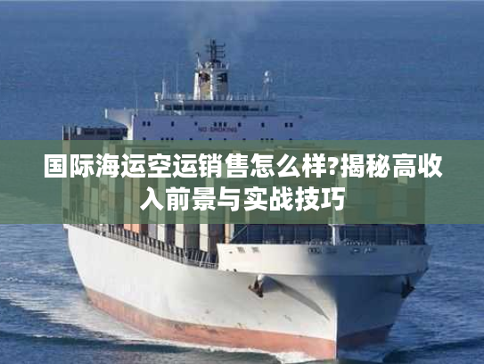 国际海运空运销售怎么样?揭秘高收入前景与实战技巧