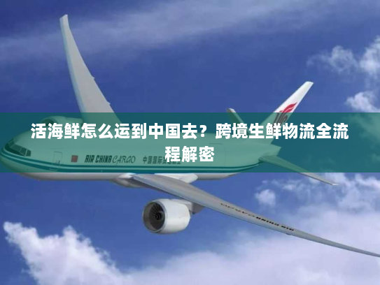 活海鲜怎么运到中国去？跨境生鲜物流全流程解密