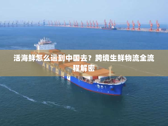 活海鲜怎么运到中国去？跨境生鲜物流全流程解密