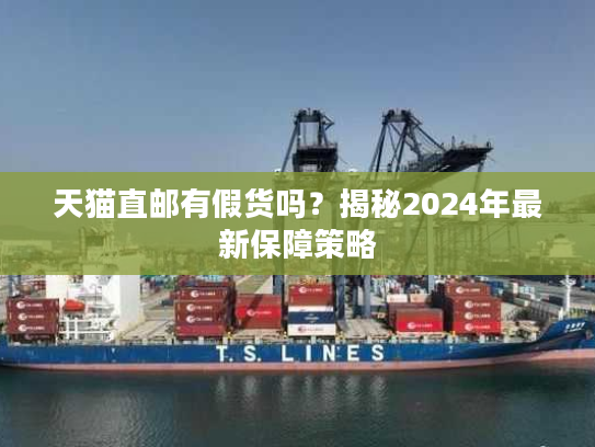 天猫直邮有假货吗？揭秘2024年最新保障策略