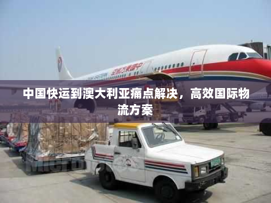 中国快运到澳大利亚痛点解决,高效国际物流方案 中国快运到澳大利亚痛点解决,高效国际物流方案