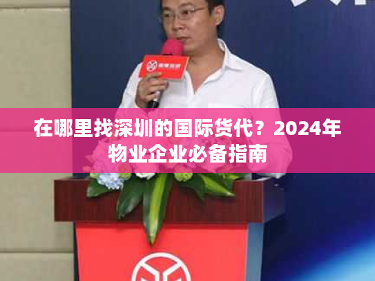 在哪里找深圳的国际货代？2024年物业企业必备指南