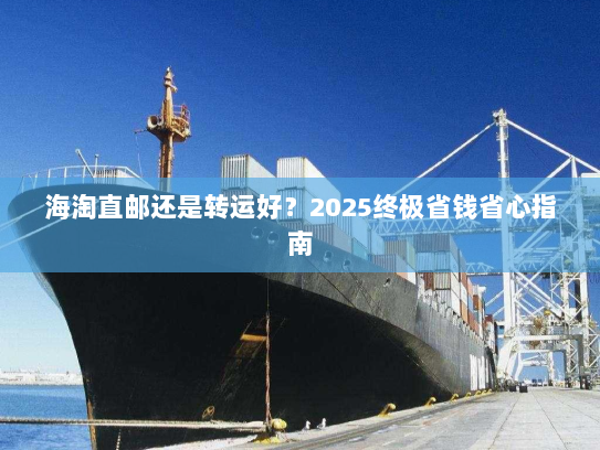 海淘直邮还是转运好?2025终极省钱省心指南 海淘直邮还是转运好?2025终极省钱省心指南
