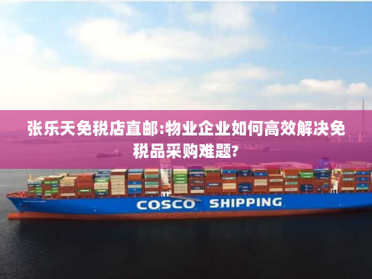 张乐天免税店直邮:物业企业如何高效解决免税品采购难题? 张乐天免税店直邮:物业企业如何高效解决免税品采购难题?
