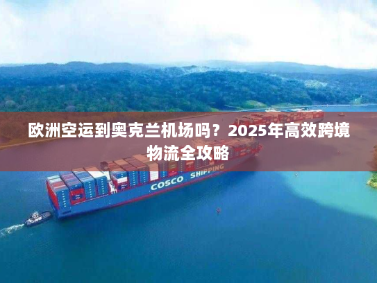 欧洲空运到奥克兰机场吗？2025年高效跨境物流全攻略