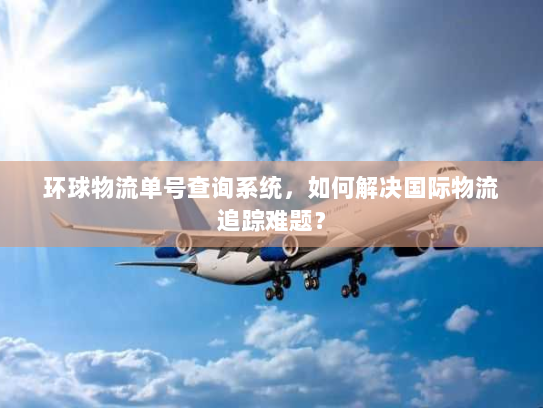 环球物流单号查询系统,如何解决国际物流追踪难题? 环球物流单号查询系统,如何解决国际物流追踪难题?