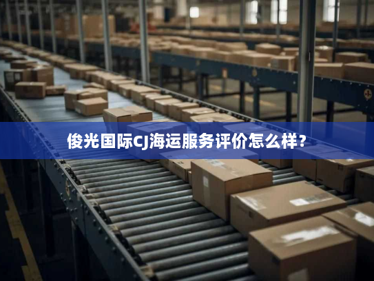 俊光国际CJ海运服务评价怎么样? 俊光国际CJ海运服务评价怎么样?
