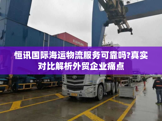 恒讯国际海运物流服务可靠吗?真实对比解析外贸企业痛点 恒讯国际海运物流服务可靠吗?真实对比解析外贸企业痛点