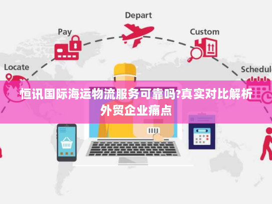 恒讯国际海运物流服务可靠吗?真实对比解析外贸企业痛点 恒讯国际海运物流服务可靠吗?真实对比解析外贸企业痛点