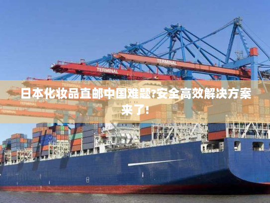 日本化妆品直邮中国难题?安全高效解决方案来了! 日本化妆品直邮中国难题?安全高效解决方案来了!
