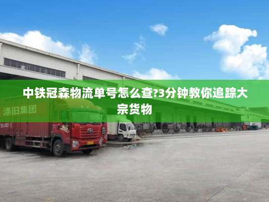 中铁冠森物流单号怎么查?3分钟教你追踪大宗货物 中铁冠森物流单号怎么查?3分钟教你追踪大宗货物