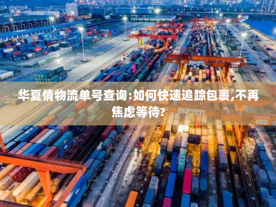 华夏情物流单号查询:如何快速追踪包裹,不再焦虑等待? 华夏情物流单号查询:如何快速追踪包裹,不再焦虑等待?