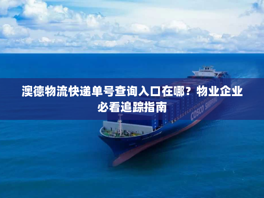 澳德物流快递单号查询入口在哪?物业企业必看追踪指南 澳德物流快递单号查询入口在哪?物业企业必看追踪指南