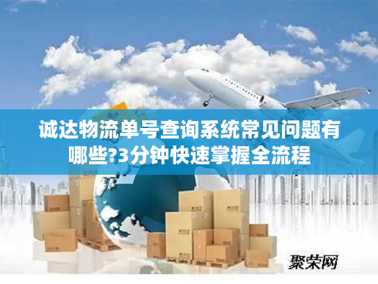 诚达物流单号查询系统常见问题有哪些?3分钟快速掌握全流程
