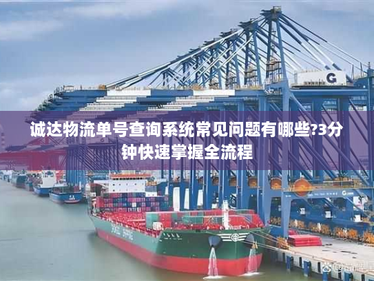 诚达物流单号查询系统常见问题有哪些?3分钟快速掌握全流程