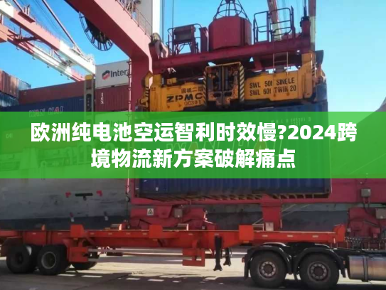 欧洲纯电池空运智利时效慢?2024跨境物流新方案破解痛点