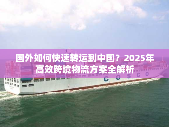 国外如何快速转运到中国？2025年高效跨境物流方案全解析