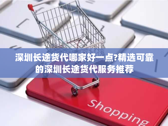 深圳长途货代哪家好一点?精选可靠的深圳长途货代服务推荐