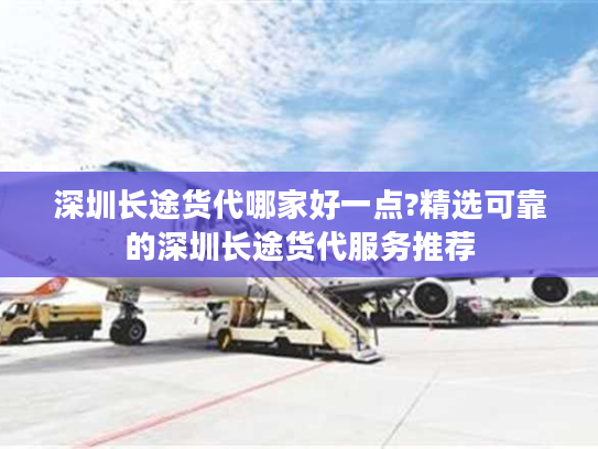 深圳长途货代哪家好一点?精选可靠的深圳长途货代服务推荐