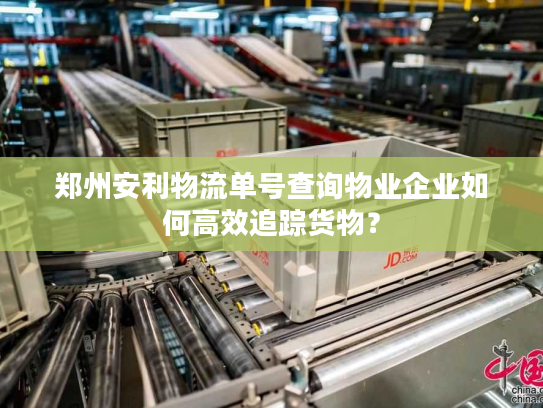 郑州安利物流单号查询物业企业如何高效追踪货物? 郑州安利物流单号查询物业企业如何高效追踪货物?