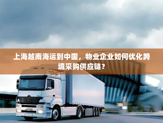 上海越南海运到中国,物业企业如何优化跨境采购供应链? 上海越南海运到中国,物业企业如何优化跨境采购供应链?