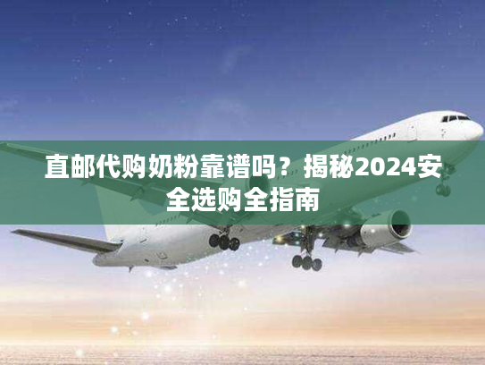 直邮代购奶粉靠谱吗？揭秘2024安全选购全指南
