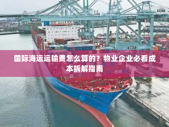 国际海运运输费怎么算的?物业企业必看成本拆解指南 国际海运运输费怎么算的?物业企业必看成本拆解指南