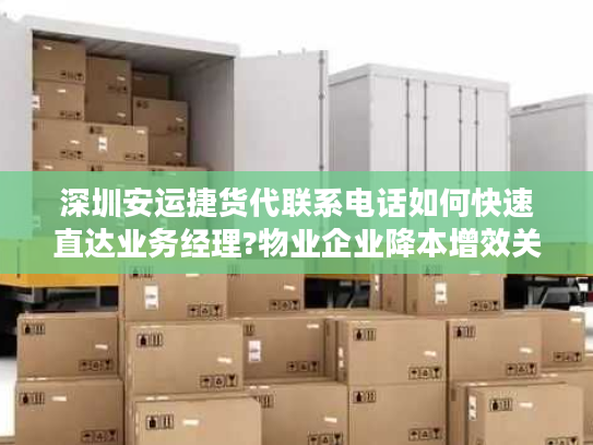 深圳安运捷货代联系电话如何快速直达业务经理?物业企业降本增效关键点解析 深圳安运捷货代联系电话如何快速直达业务经理?物业企业降本增效关键点解析